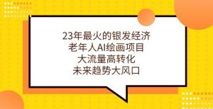 23年最火的银发经济,老年人AI绘画项目,大流量高转化,未来趋势大风口【揭秘】-水滴知识网