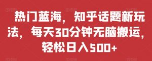 热门蓝海,知乎话题新玩法,每天30分钟无脑搬运,轻松日入500+【揭秘】-水滴知识网