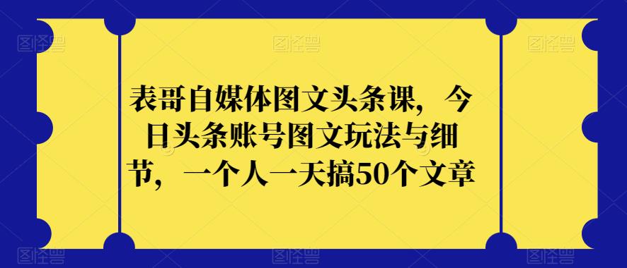 表哥自媒体图文头条课，今日头条账号图文玩法与细节，一个人一天搞50个文章-水滴知识网