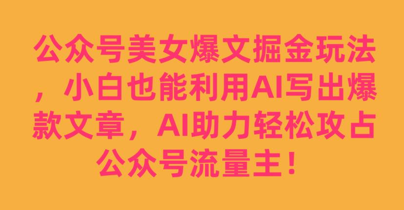公众号美女爆文掘金玩法，小白也能利用AI写出爆款文章，AI助力轻松攻占公众号流量主【揭秘】-水滴知识网