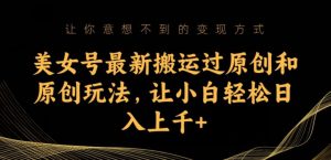 美女号最新搬运过原创和原创玩法,让小白轻松日入上千+【揭秘】-水滴知识网