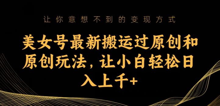 美女号最新搬运过原创和原创玩法,让小白轻松日入上千+【揭秘】-水滴知识网