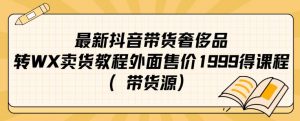 最新抖音奢侈品转微信卖货教程外面售价1999的课程(带货源)-水滴知识网