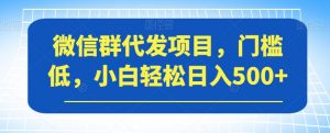 微信群代发项目，门槛低，小白轻松日入500+【揭秘】-水滴知识网