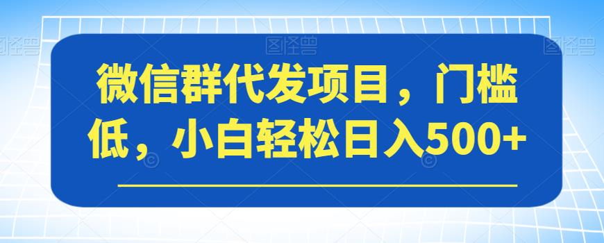 微信群代发项目，门槛低，小白轻松日入500+【揭秘】-水滴知识网