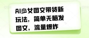 AI少女图文带货新玩法,简单无脑发图文,流量爆炸【揭秘】-水滴知识网