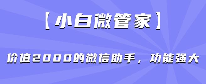【小白微管家】价值2000的微信助手，功能强大-水滴知识网