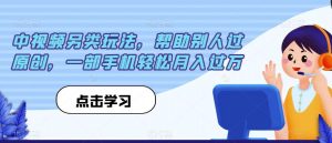 中视频另类玩法，帮助别人过原创，一部手机轻松月入过万【揭秘】-水滴知识网