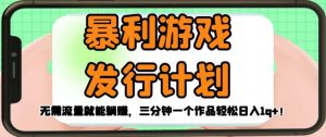 暴利游戏发行计划，无需流量就能躺赚，三分钟一个作品轻松日入1千【揭秘】-水滴知识网