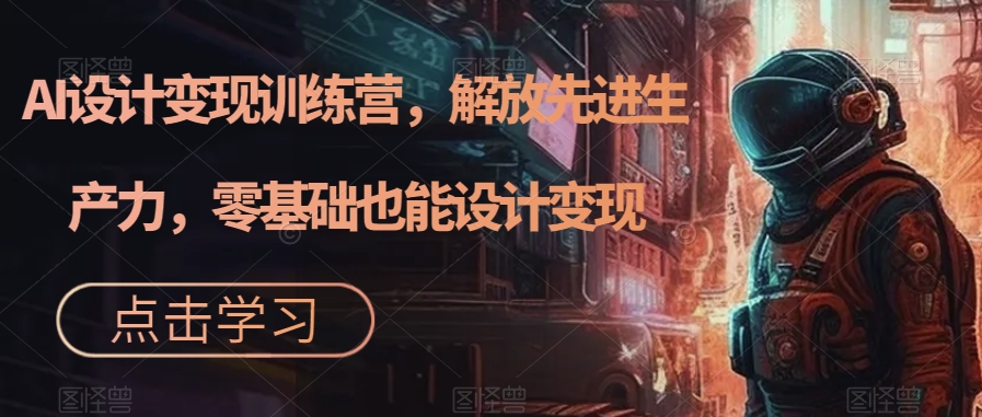 AI设计变现训练营,解放先进生产力,零基础也能设计变现-水滴知识网
