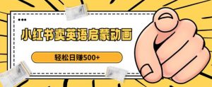 小红书卖英语启蒙动画,轻松日赚500+【揭秘】-水滴知识网