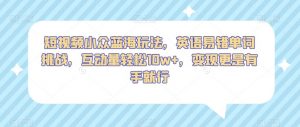 短视频小众蓝海玩法,英语易错单词挑战,互动量轻松10w+,变现更是有手就行【揭秘】-水滴知识网