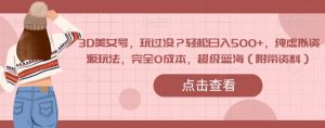 3D美女号,玩过没?轻松日入500+,纯虚拟资源玩法,完全0成本,超级蓝海(附带资料)-水滴知识网