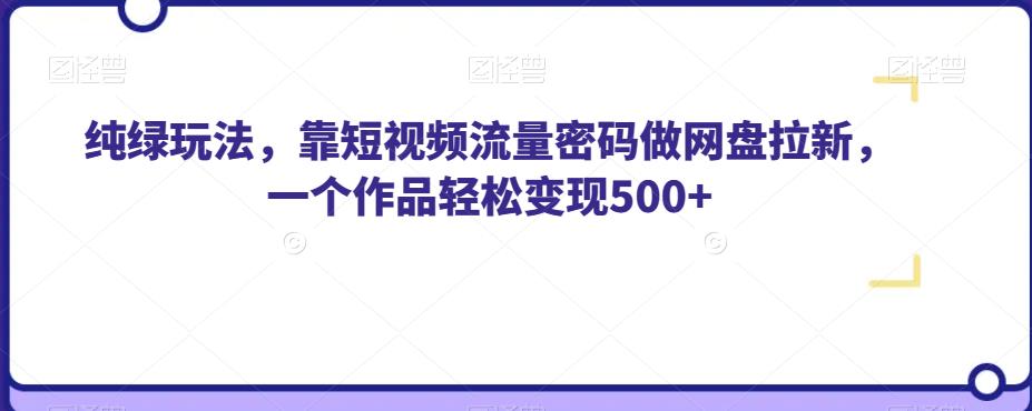 纯绿玩法,靠短视频流量密码做网盘拉新,一个作品轻松变现500+【揭秘】-水滴知识网