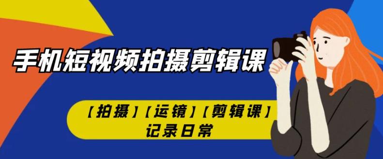 手机短视频-拍摄剪辑课【拍摄】【运镜】【剪辑课】记录日常-水滴知识网