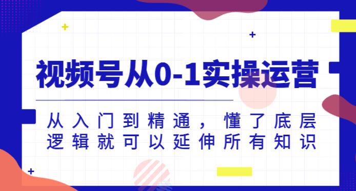 视频号从0-1实操运营,从入门到精通,懂了底层逻辑就可以延伸所有知识-水滴知识网