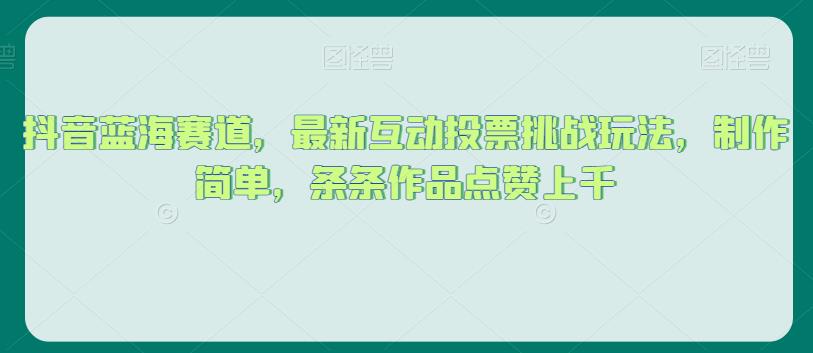 抖音蓝海赛道，最新互动投票挑战玩法，制作简单，条条作品点赞上千【揭秘】-水滴知识网