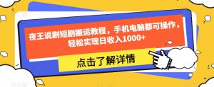 夜王说剧短剧搬运教程,手机电脑都可操作,轻松实现日收入1000+-水滴知识网