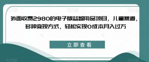 外面收费2980的电子版益智用品项目，儿童赛道，多种变现方式，轻松实现0成本月入过万【揭秘】-水滴知识网