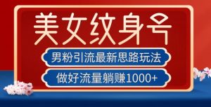 男粉引流最新思路玩法，美女纹身号，做好流量躺赚1000+【揭秘】-水滴知识网