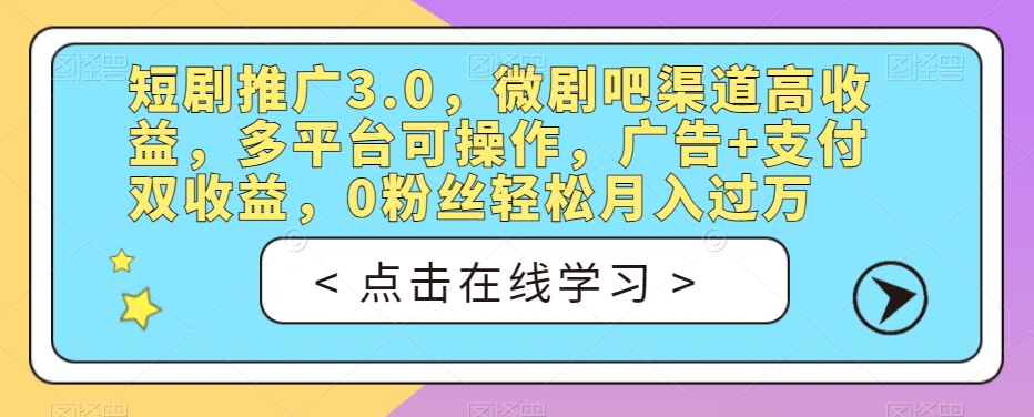 短剧推广3.0,微剧吧渠道高收益,多平台可操作,广告+支付双收益,0粉丝轻松月入过万【揭秘】-水滴知识网
