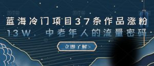 蓝海冷门项目37条作品涨粉13W,中老年人的流量密码【揭秘】-水滴知识网