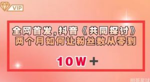 全网首发,抖音《共同探讨》两个月如何让粉丝数从零到10w【揭秘】-水滴知识网