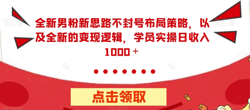 全新男粉新思路不封号布局策略，以及全新的变现逻辑，实操日收入1000＋【揭秘】-水滴知识网