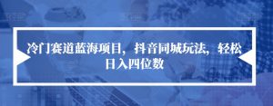 冷门赛道蓝海项目,抖音同城玩法,轻松日入四位数【揭秘】-水滴知识网