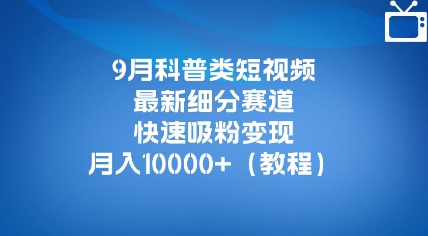 9月科普类短视频最新细分赛道，快速吸粉变现，月入10000+（详细教程）-水滴知识网