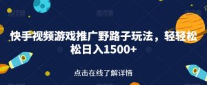 快手视频游戏推广野路子玩法，轻轻松松日入1500+【揭秘】-水滴知识网