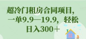 超冷门租房合同项目，一单9.9—19.9，轻松日入300＋【揭秘】-水滴知识网