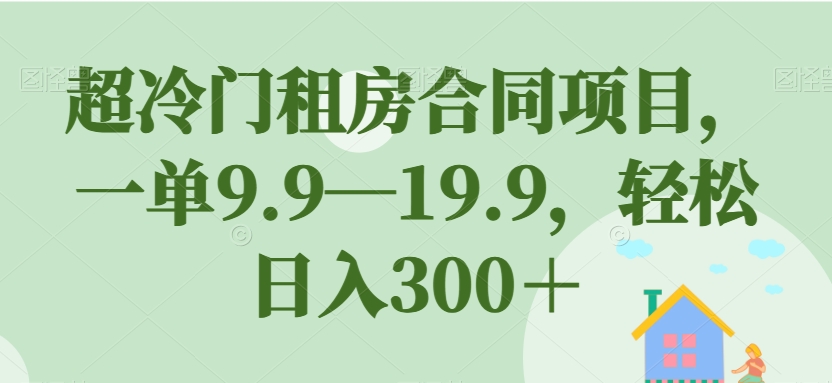 超冷门租房合同项目，一单9.9—19.9，轻松日入300＋【揭秘】-水滴知识网