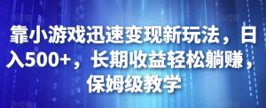 靠小游戏迅速变现新玩法，日入500+，长期收益轻松躺赚，保姆级教学【揭秘】-水滴知识网
