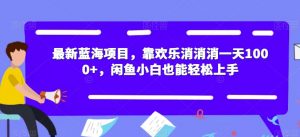 最新蓝海项目,靠欢乐消消消一天1000+,闲鱼小白也能轻松上手【揭秘】-水滴知识网
