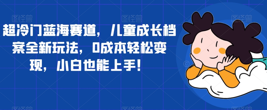 超冷门蓝海赛道，儿童成长档案全新玩法，0成本轻松变现，小白也能上手【揭秘】-水滴知识网