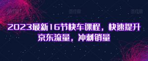 2023最新16节快车课程,快速提升京东流量,冲刺销量-水滴知识网