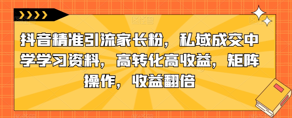 抖音精准引流家长粉,私域成交中学学习资料,高转化高收益,矩阵操作,收益翻倍【揭秘】-水滴知识网