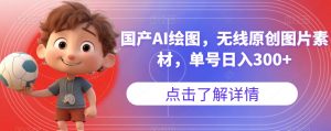 国产AI绘图，无线原创图片素材，单号日入300+【揭秘】-水滴知识网