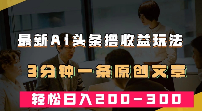 最新AI头条撸收益热门领域玩法,3分钟一条原创文章,轻松日入200-300+-水滴知识网