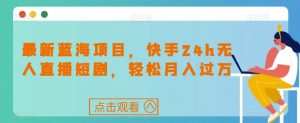 最新蓝海项目，快手24h无人直播短剧，轻松月入过万【揭秘】-水滴知识网