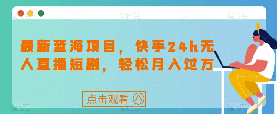 最新蓝海项目，快手24h无人直播短剧，轻松月入过万【揭秘】-水滴知识网