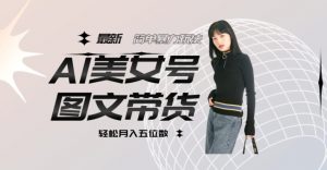 最新Al美女号图文带货，单号月入五位数，可做矩阵号，全AI创作素材【揭秘】-水滴知识网