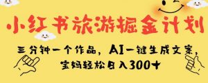 小红书旅游掘金计划,三分钟一个作品,AI一键生成文案,宝妈轻松日入300+【揭秘】-水滴知识网