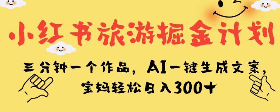 小红书旅游掘金计划，三分钟一个作品，AI一键生成文案，宝妈轻松日入300+【揭秘】-水滴知识网