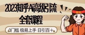 2023知乎Ai高级引流全套课程，0门槛极易上手，日引100+-水滴知识网