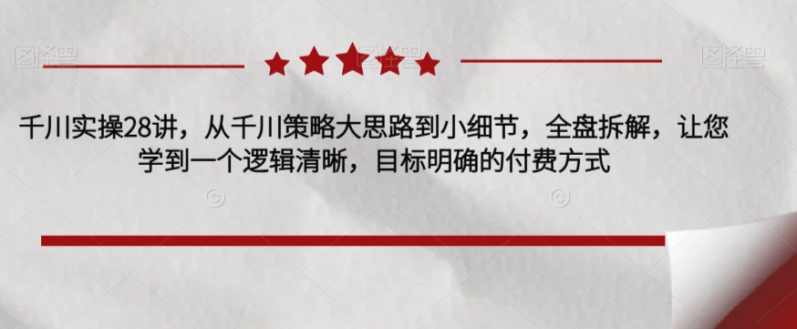 千川实操28讲，从千川策略大思路到小细节，全盘拆解，让您学到一个逻辑清晰，目标明确的付费方式-水滴知识网