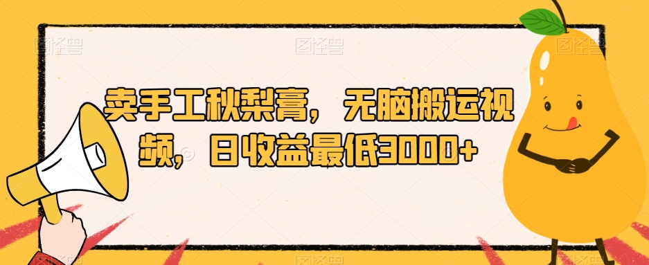 卖手工秋梨膏,无脑搬运视频,日收益最低3000+【揭秘】-水滴知识网