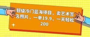 超级冷门蓝海项目，卖艺术签名照片，一单19.9，一天轻松200-水滴知识网