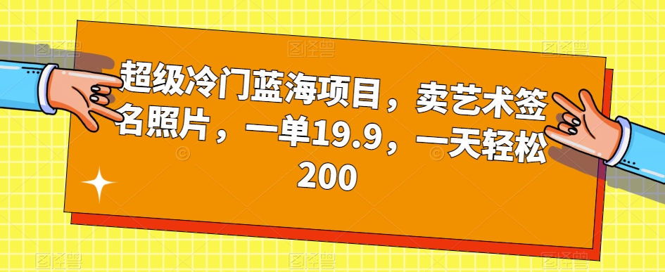 超级冷门蓝海项目,卖艺术签名照片,一单19.9,一天轻松200-水滴知识网